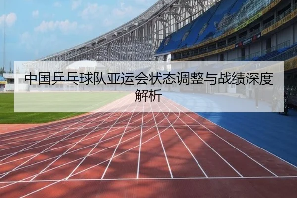 中国乒乓球队亚运会状态调整与战绩深度解析